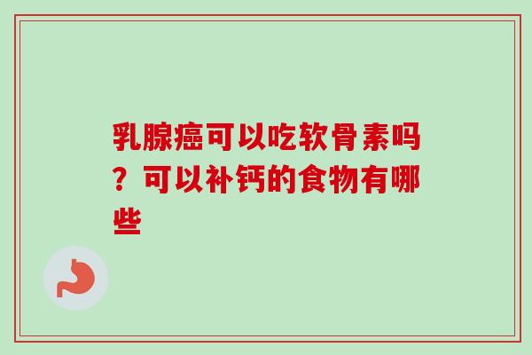 乳腺癌可以吃软骨素吗？可以补钙的食物有哪些