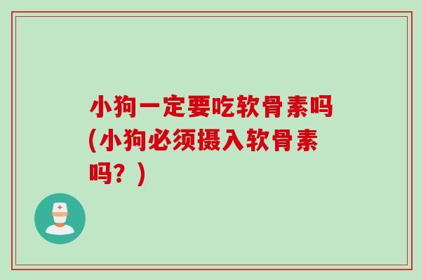 小狗一定要吃软骨素吗(小狗必须摄入软骨素吗？)