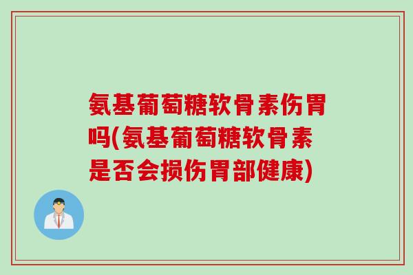 氨基葡萄糖软骨素伤胃吗(氨基葡萄糖软骨素是否会损伤胃部健康)