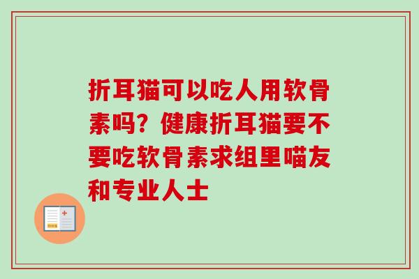 折耳猫可以吃人用软骨素吗？健康折耳猫要不要吃软骨素求组里喵友和专业人士