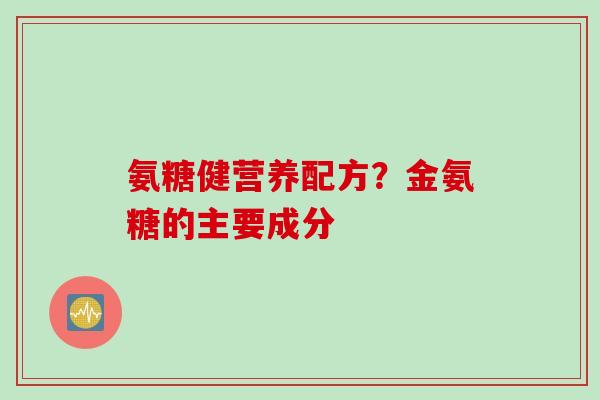 氨糖健营养配方？金氨糖的主要成分