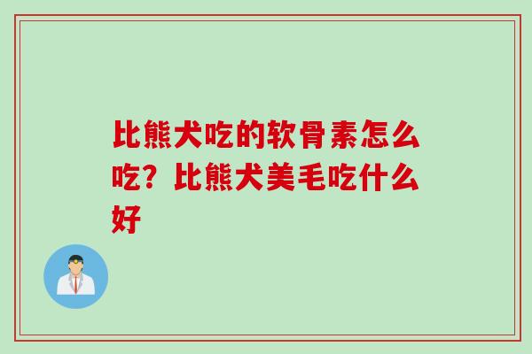 比熊犬吃的软骨素怎么吃？比熊犬美毛吃什么好