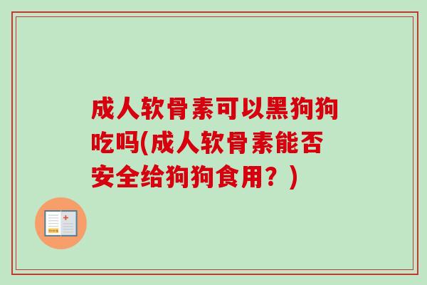 成人软骨素可以黑狗狗吃吗(成人软骨素能否安全给狗狗食用？)