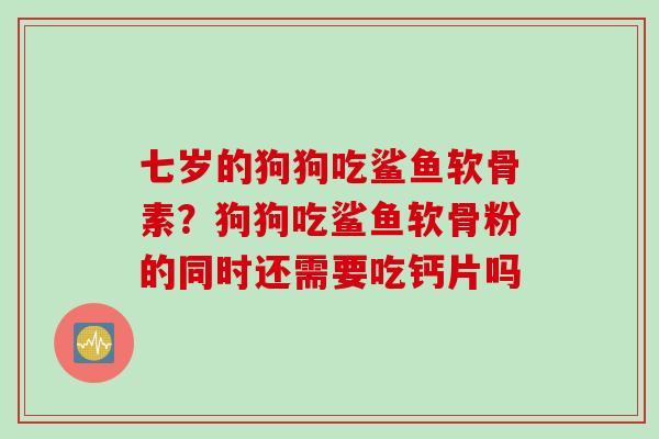 七岁的狗狗吃鲨鱼软骨素？狗狗吃鲨鱼软骨粉的同时还需要吃钙片吗