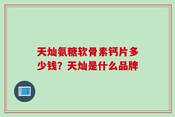 天灿氨糖软骨素钙片多少钱?天灿是什么品牌 天灿氨糖软骨素钙片多少钱?天灿是什么品牌