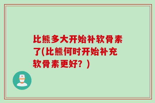 比熊多大开始补软骨素了(比熊何时开始补充软骨素更好？)