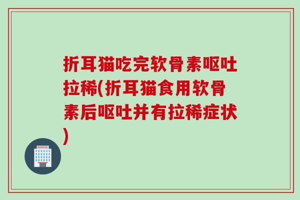 折耳猫吃完软骨素呕吐拉稀(折耳猫食用软骨素后呕吐并有拉稀症状)