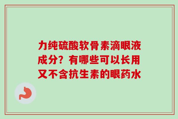 力纯硫酸软骨素滴眼液成分？有哪些可以长用又不含抗生素的眼药水