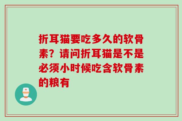 折耳猫要吃多久的软骨素？请问折耳猫是不是必须小时候吃含软骨素的粮有