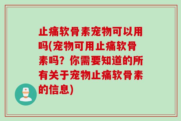 止痛软骨素宠物可以用吗(宠物可用止痛软骨素吗？你需要知道的所有关于宠物止痛软骨素的信息)