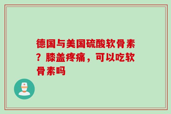 德国与美国硫酸软骨素？膝盖疼痛，可以吃软骨素吗