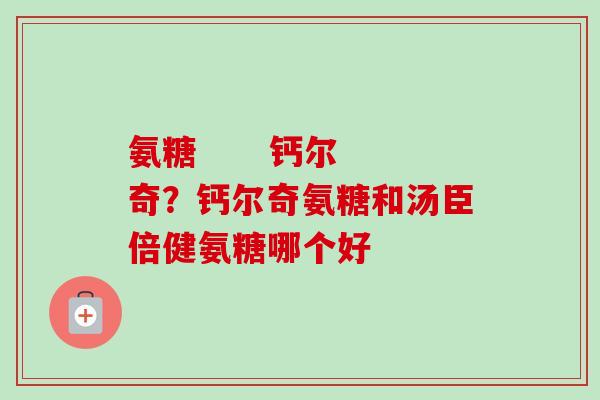 氨糖      钙尔奇？钙尔奇氨糖和汤臣倍健氨糖哪个好