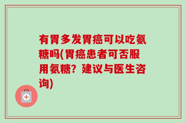 有胃多发胃癌可以吃氨糖吗(胃癌患者可否服用氨糖？建议与医生咨询)