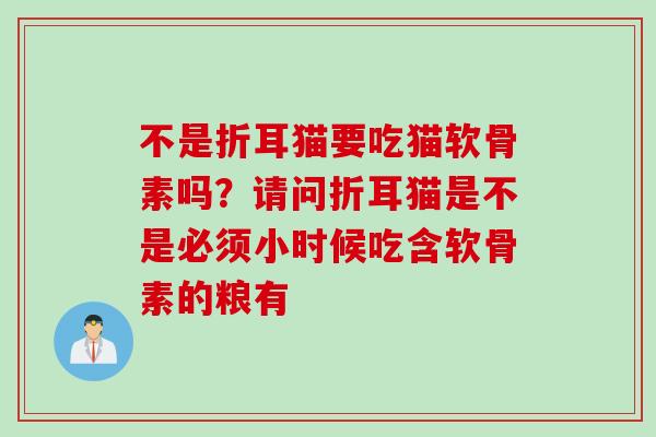 不是折耳猫要吃猫软骨素吗？请问折耳猫是不是必须小时候吃含软骨素的粮有