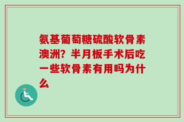 氨基葡萄糖硫酸软骨素澳洲?手术后吃一些软骨素有用吗为什么 氨基葡萄糖硫酸软骨素澳洲?手术后吃一些软骨素有用吗为什么