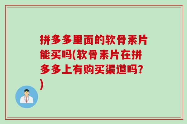 拼多多里面的软骨素片能买吗(软骨素片在拼多多上有购买渠道吗？)