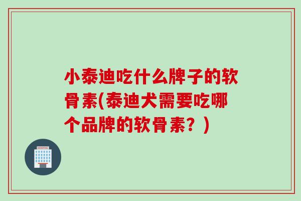 小泰迪吃什么牌子的软骨素(泰迪犬需要吃哪个品牌的软骨素？)