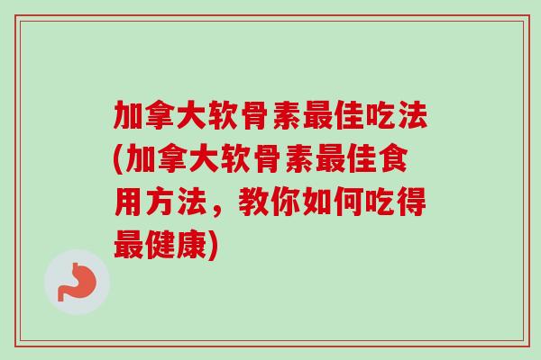 加拿大软骨素最佳吃法(加拿大软骨素最佳食用方法，教你如何吃得最健康)