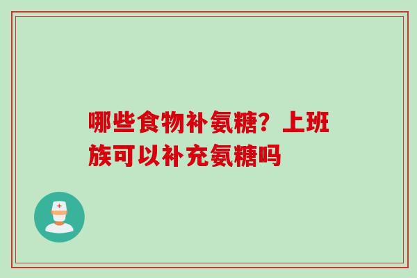 哪些食物补氨糖？上班族可以补充氨糖吗