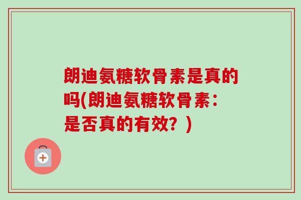 朗迪氨糖软骨素是真的吗(朗迪氨糖软骨素：是否真的有效？)