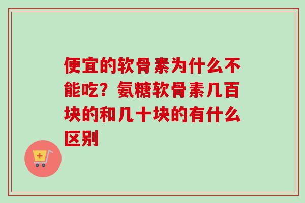 便宜的软骨素为什么不能吃？氨糖软骨素几百块的和几十块的有什么区别