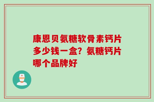康恩贝氨糖软骨素钙片多少钱一盒？氨糖钙片哪个品牌好