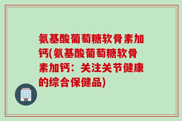 氨基酸葡萄糖软骨素加钙(氨基酸葡萄糖软骨素加钙：关注关节健康的综合保健品)