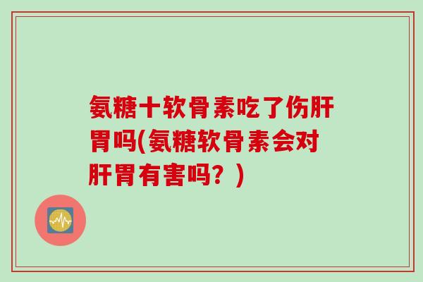 氨糖十软骨素吃了伤肝胃吗(氨糖软骨素会对肝胃有害吗？)