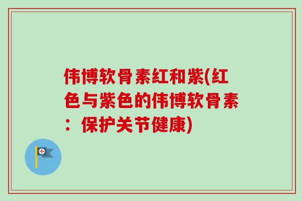 伟博软骨素红和紫(红色与紫色的伟博软骨素：保护关节健康)