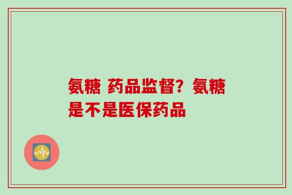 氨糖 药品监督？氨糖是不是医保药品