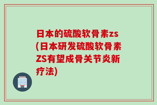 日本的硫酸软骨素zs(日本研发硫酸软骨素ZS有望成骨关节炎新疗法)