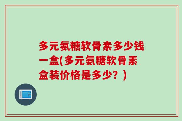 多元氨糖软骨素多少钱一盒(多元氨糖软骨素盒装价格是多少？)