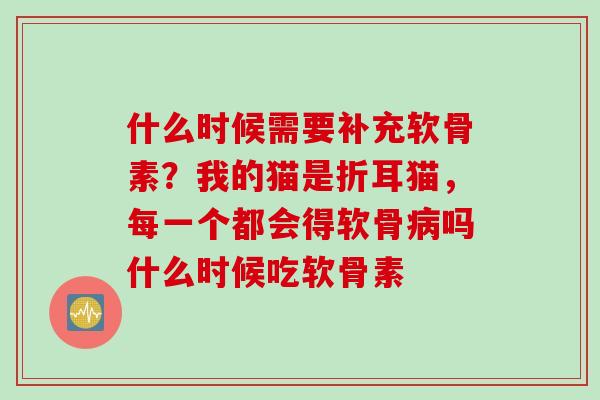 什么时候需要补充软骨素？我的猫是折耳猫，每一个都会得软骨病吗什么时候吃软骨素