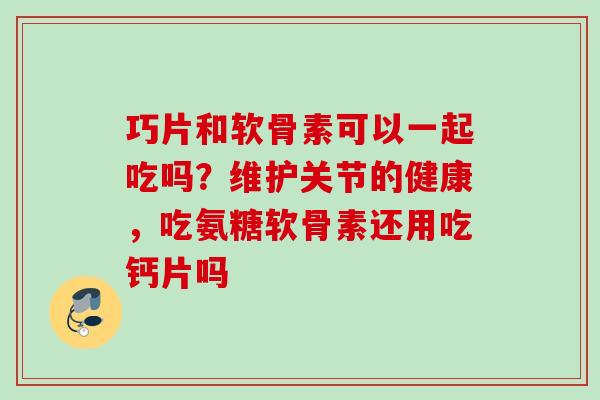 巧片和软骨素可以一起吃吗？维护关节的健康，吃氨糖软骨素还用吃钙片吗