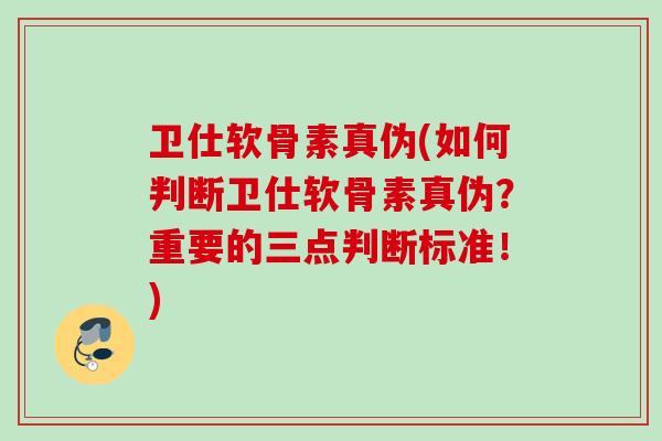 卫仕软骨素真伪(如何判断卫仕软骨素真伪？重要的三点判断标准！)