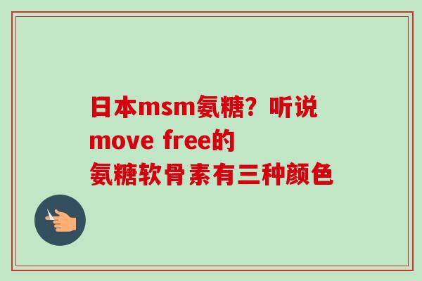 日本msm氨糖？听说move free的氨糖软骨素有三种颜色