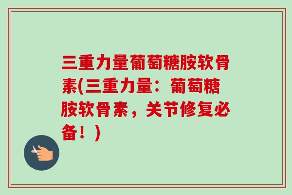 三重力量葡萄糖胺软骨素(三重力量：葡萄糖胺软骨素，关节修复必备！)