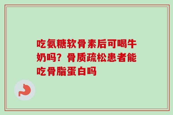 吃氨糖软骨素后可喝牛奶吗？骨质疏松患者能吃骨脂蛋白吗