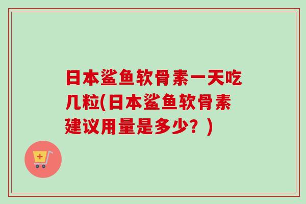 日本鲨鱼软骨素一天吃几粒(日本鲨鱼软骨素建议用量是多少？)