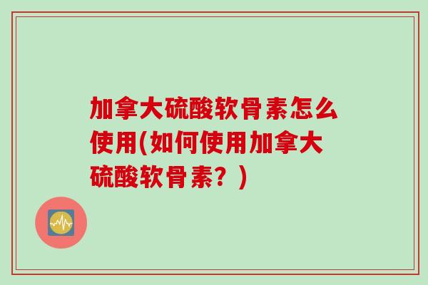 加拿大硫酸软骨素怎么使用(如何使用加拿大硫酸软骨素?) 加拿大硫酸软骨素怎么使用(如何使用加拿大硫酸软骨素?)