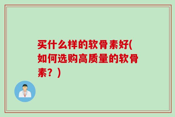 买什么样的软骨素好(如何选购高质量的软骨素？)