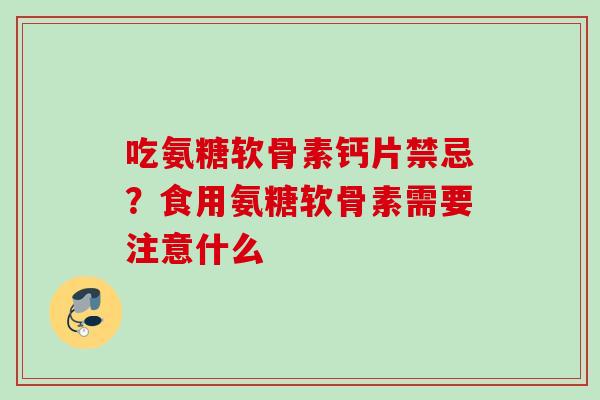 吃氨糖软骨素钙片禁忌？食用氨糖软骨素需要注意什么