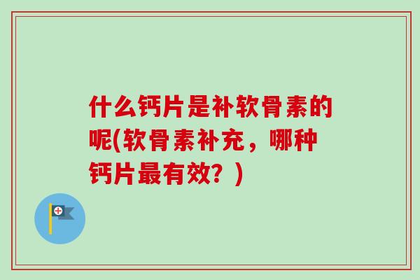 什么钙片是补软骨素的呢(软骨素补充，哪种钙片最有效？)