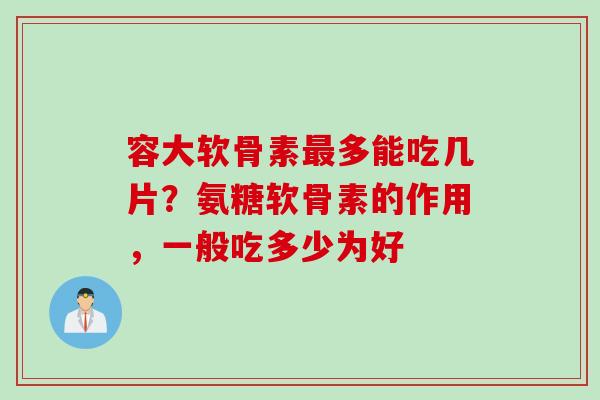 容大软骨素最多能吃几片？氨糖软骨素的作用，一般吃多少为好