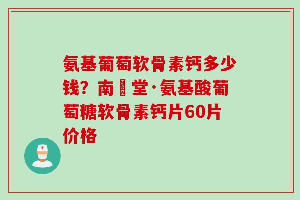 氨基葡萄软骨素钙多少钱？南雲堂·氨基酸葡萄糖软骨素钙片60片价格