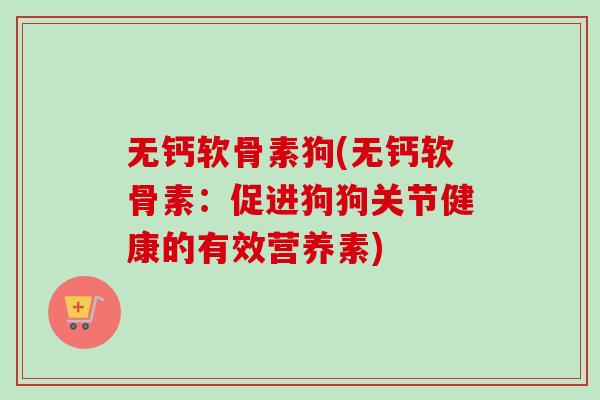 无钙软骨素狗(无钙软骨素：促进狗狗关节健康的有效营养素)