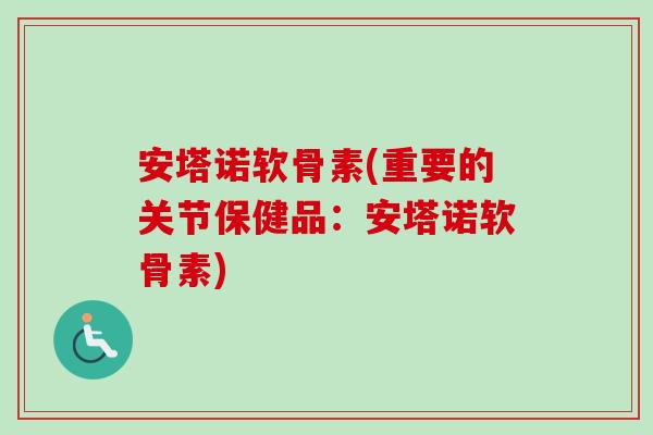 安塔诺软骨素(重要的关节保健品：安塔诺软骨素)