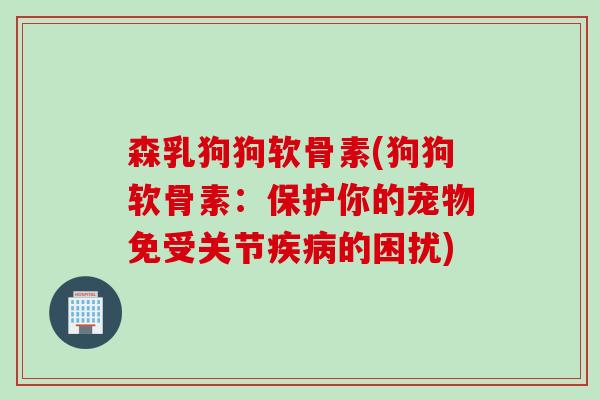 森乳狗狗软骨素(狗狗软骨素：保护你的宠物免受关节疾病的困扰)