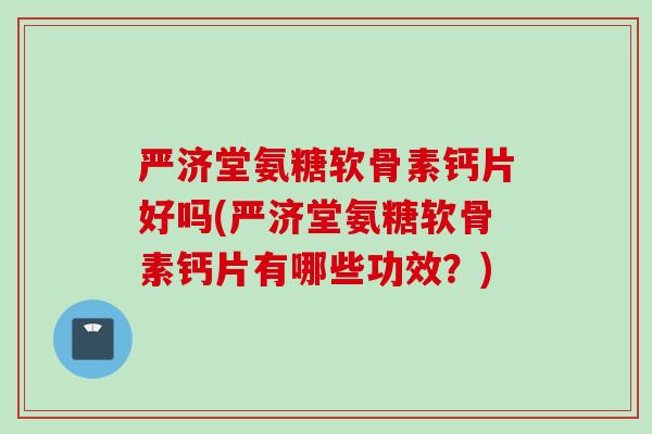 严济堂氨糖软骨素钙片好吗(严济堂氨糖软骨素钙片有哪些功效？)