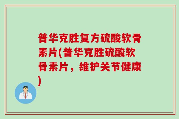 普华克胜复方硫酸软骨素片(普华克胜硫酸软骨素片，维护关节健康)